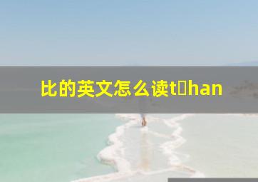 比的英文怎么读t han